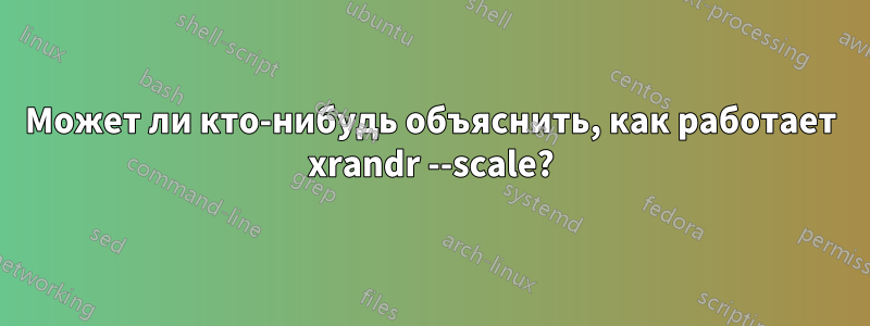 Может ли кто-нибудь объяснить, как работает xrandr --scale?