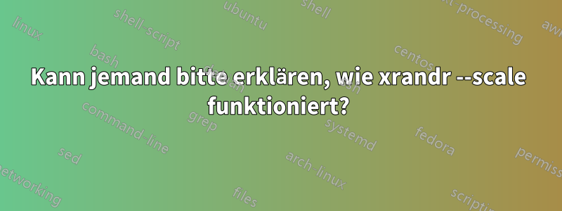 Kann jemand bitte erklären, wie xrandr --scale funktioniert?