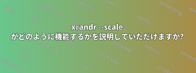 xrandr --scale がどのように機能するかを説明していただけますか?