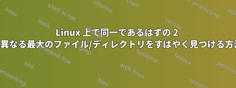 Linux 上で同一であるはずの 2 つのディレクトリ間で異なる最大のファイル/ディレクトリをすばやく見つける方法を教えてください。