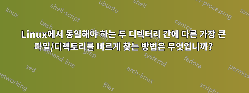 Linux에서 동일해야 하는 두 디렉터리 간에 다른 가장 큰 파일/디렉토리를 빠르게 찾는 방법은 무엇입니까?