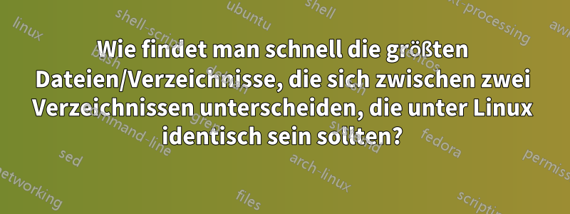 Wie findet man schnell die größten Dateien/Verzeichnisse, die sich zwischen zwei Verzeichnissen unterscheiden, die unter Linux identisch sein sollten?