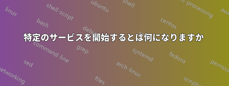 特定のサービスを開始するとは何になりますか