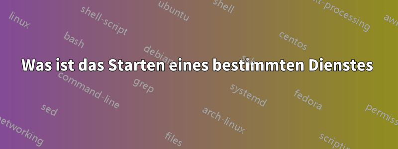 Was ist das Starten eines bestimmten Dienstes