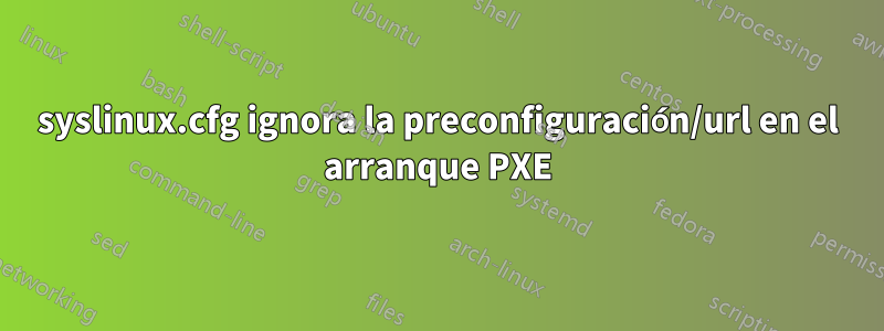 syslinux.cfg ignora la preconfiguración/url en el arranque PXE