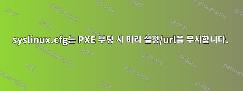 syslinux.cfg는 PXE 부팅 시 미리 설정/url을 무시합니다.