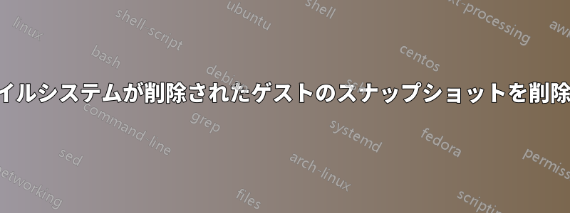 ファイルシステムが削除されたゲストのスナップショットを削除する