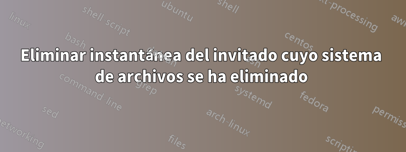 Eliminar instantánea del invitado cuyo sistema de archivos se ha eliminado