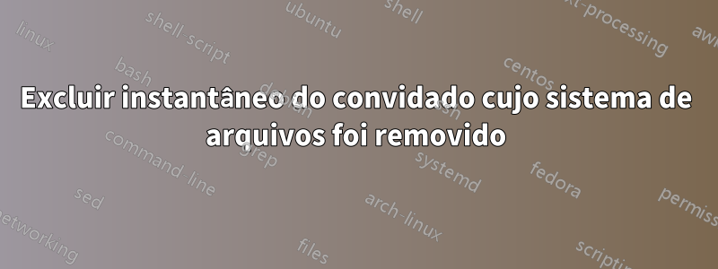 Excluir instantâneo do convidado cujo sistema de arquivos foi removido