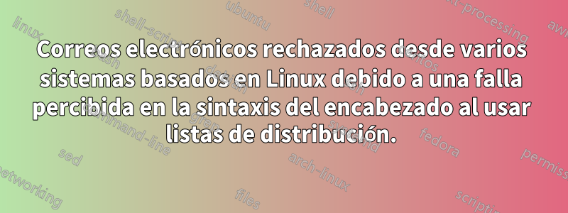 Correos electrónicos rechazados desde varios sistemas basados ​​en Linux debido a una falla percibida en la sintaxis del encabezado al usar listas de distribución.