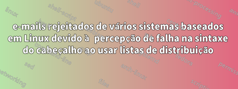 e-mails rejeitados de vários sistemas baseados em Linux devido à percepção de falha na sintaxe do cabeçalho ao usar listas de distribuição