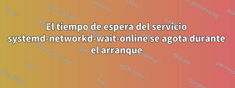 El tiempo de espera del servicio systemd-networkd-wait-online se agota durante el arranque