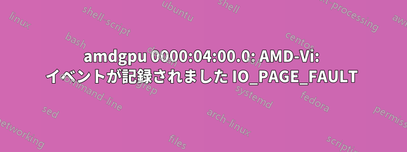 amdgpu 0000:04:00.0: AMD-Vi: イベントが記録されました IO_PAGE_FAULT