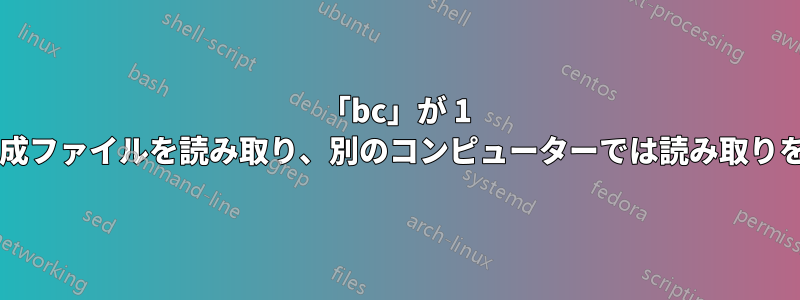 「bc」が 1 台のコンピューターでは構成ファイルを読み取り、別のコンピューターでは読み取りを行わないのはなぜですか?