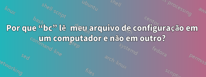 Por que “bc” lê meu arquivo de configuração em um computador e não em outro?