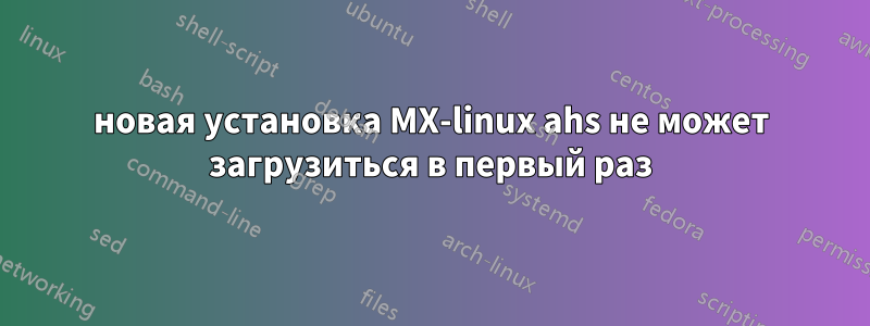 новая установка MX-linux ahs не может загрузиться в первый раз