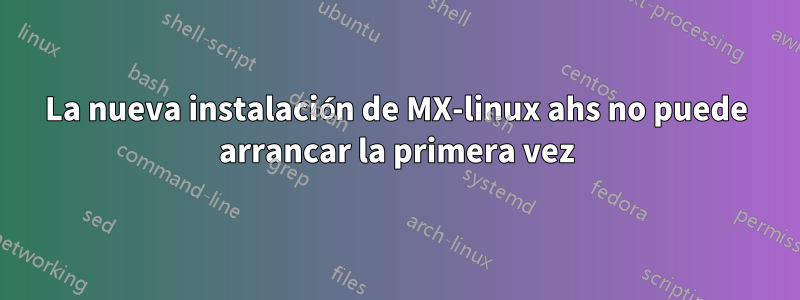 La nueva instalación de MX-linux ahs no puede arrancar la primera vez