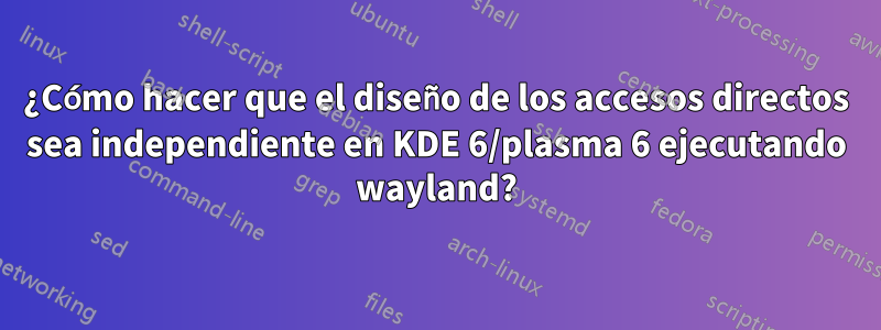 ¿Cómo hacer que el diseño de los accesos directos sea independiente en KDE 6/plasma 6 ejecutando wayland?