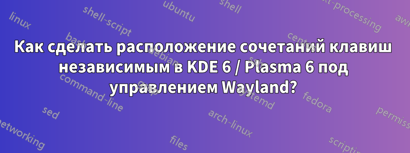 Как сделать расположение сочетаний клавиш независимым в KDE 6 / Plasma 6 под управлением Wayland?