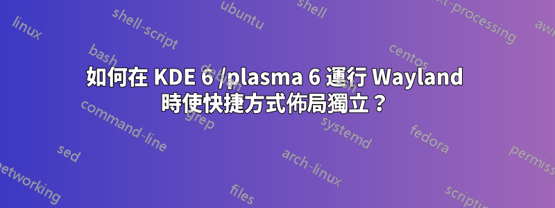 如何在 KDE 6 /plasma 6 運行 Wayland 時使快捷方式佈局獨立？