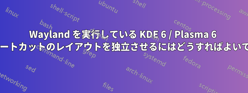 Wayland を実行している KDE 6 / Plasma 6 でショートカットのレイアウトを独立させるにはどうすればよいですか?