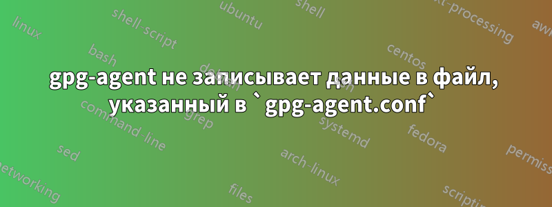 gpg-agent не записывает данные в файл, указанный в `gpg-agent.conf`