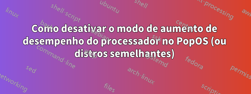 Como desativar o modo de aumento de desempenho do processador no PopOS (ou distros semelhantes)