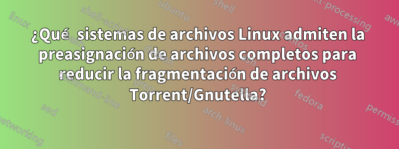 ¿Qué sistemas de archivos Linux admiten la preasignación de archivos completos para reducir la fragmentación de archivos Torrent/Gnutella?