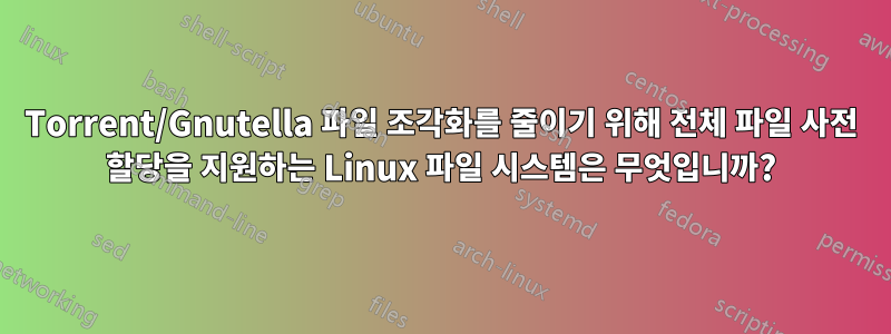 Torrent/Gnutella 파일 조각화를 줄이기 위해 전체 파일 사전 할당을 지원하는 Linux 파일 시스템은 무엇입니까?