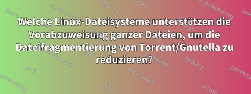 Welche Linux-Dateisysteme unterstützen die Vorabzuweisung ganzer Dateien, um die Dateifragmentierung von Torrent/Gnutella zu reduzieren?