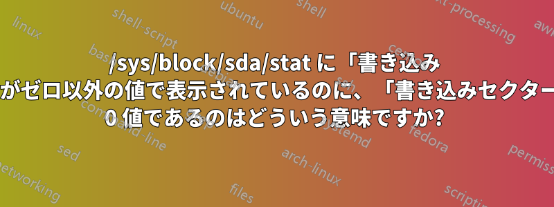 /sys/block/sda/stat に「書き込み I/O」がゼロ以外の値で表示されているのに、「書き込みセクター」が 0 値であるのはどういう意味ですか?