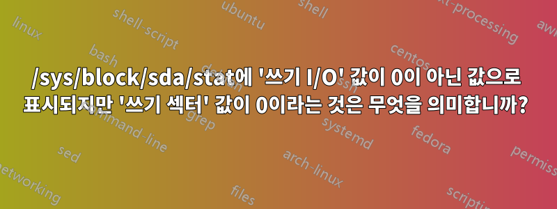 /sys/block/sda/stat에 '쓰기 I/O' 값이 0이 아닌 값으로 표시되지만 '쓰기 섹터' 값이 0이라는 것은 무엇을 의미합니까?