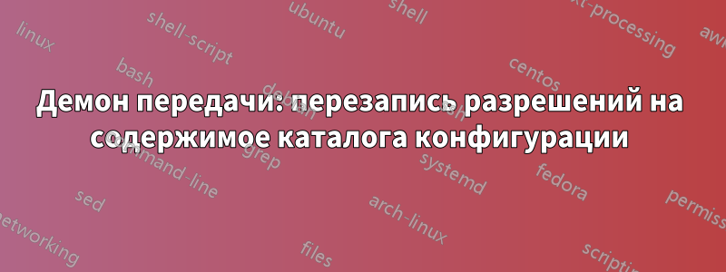 Демон передачи: перезапись разрешений на содержимое каталога конфигурации