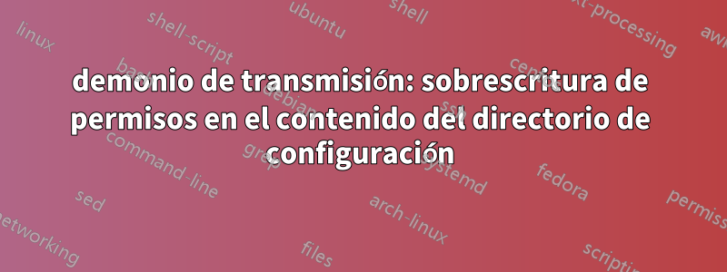 demonio de transmisión: sobrescritura de permisos en el contenido del directorio de configuración