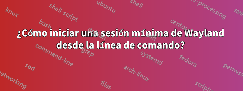 ¿Cómo iniciar una sesión mínima de Wayland desde la línea de comando?