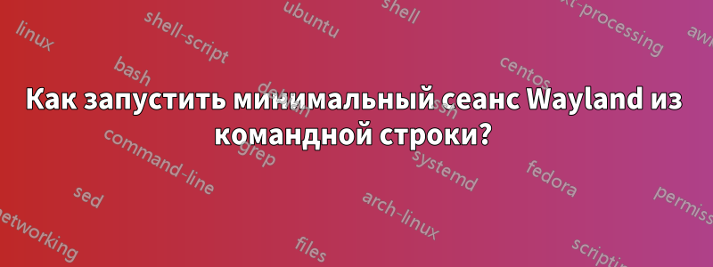 Как запустить минимальный сеанс Wayland из командной строки?