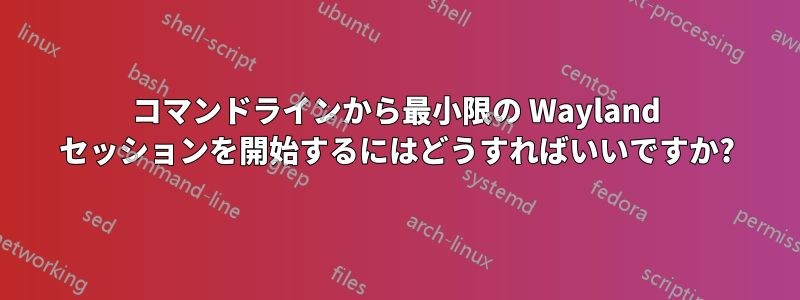 コマンドラインから最小限の Wayland セッションを開始するにはどうすればいいですか?