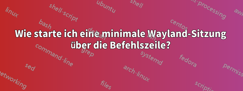 Wie starte ich eine minimale Wayland-Sitzung über die Befehlszeile?