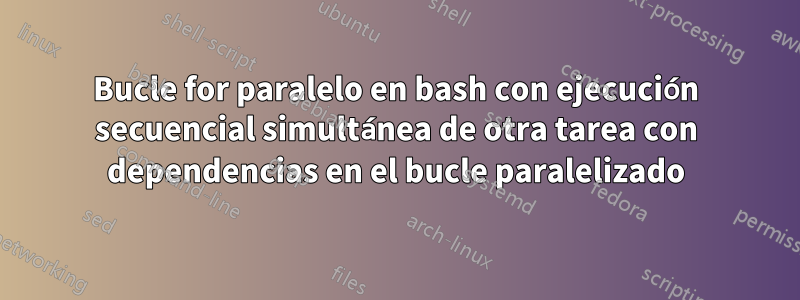 Bucle for paralelo en bash con ejecución secuencial simultánea de otra tarea con dependencias en el bucle paralelizado