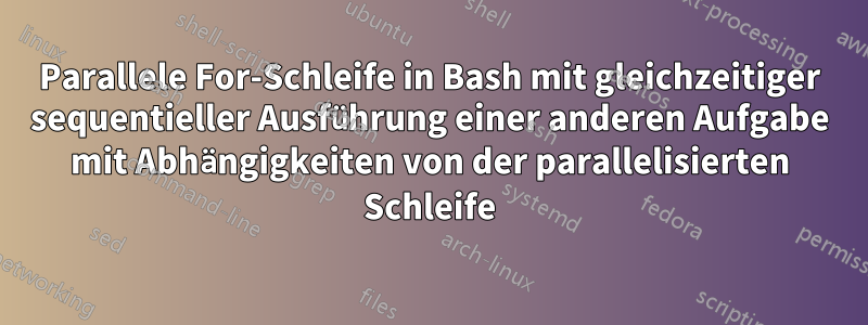 Parallele For-Schleife in Bash mit gleichzeitiger sequentieller Ausführung einer anderen Aufgabe mit Abhängigkeiten von der parallelisierten Schleife