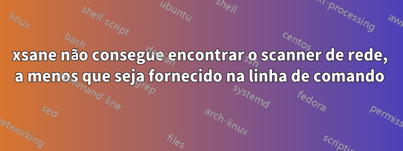 xsane não consegue encontrar o scanner de rede, a menos que seja fornecido na linha de comando