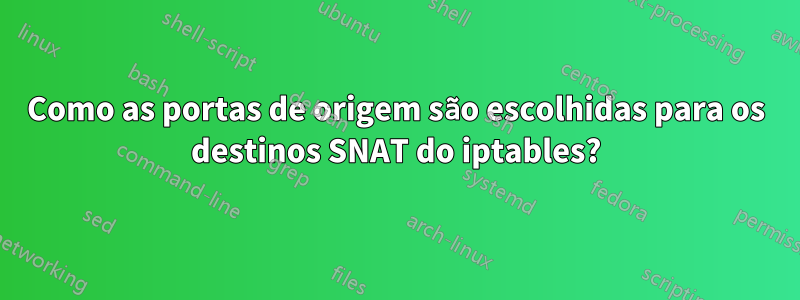 Como as portas de origem são escolhidas para os destinos SNAT do iptables?