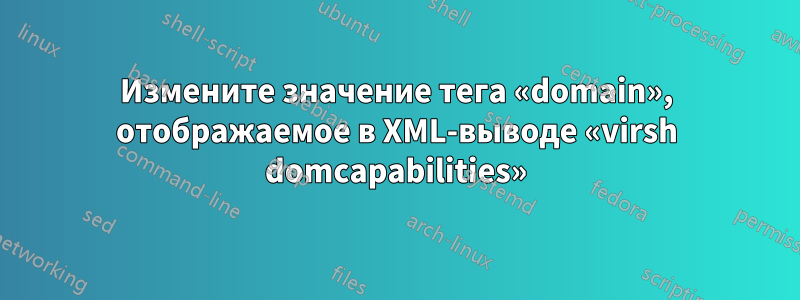 Измените значение тега «domain», отображаемое в XML-выводе «virsh domcapabilities»