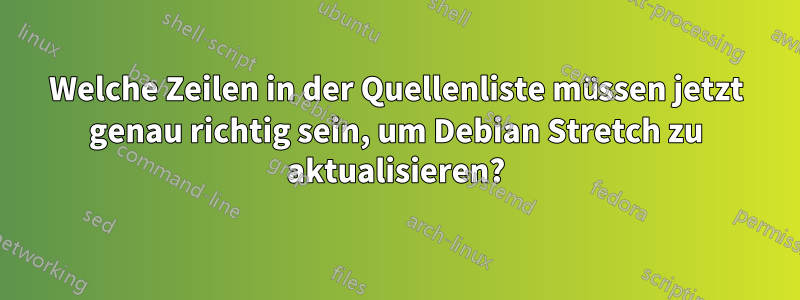 Welche Zeilen in der Quellenliste müssen jetzt genau richtig sein, um Debian Stretch zu aktualisieren?