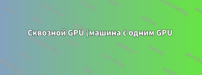 Сквозной GPU (машина с одним GPU)