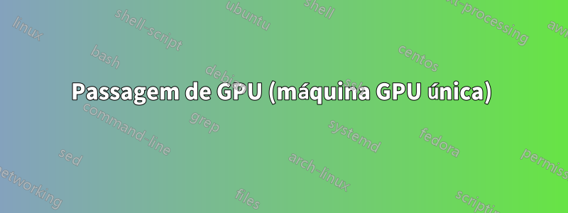 Passagem de GPU (máquina GPU única)