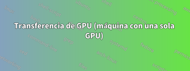 Transferencia de GPU (máquina con una sola GPU)