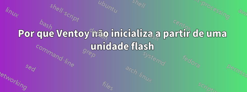 Por que Ventoy não inicializa a partir de uma unidade flash