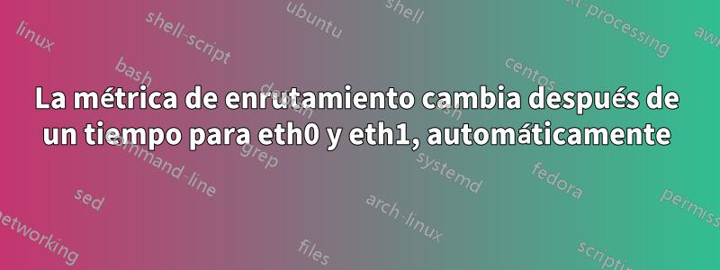 La métrica de enrutamiento cambia después de un tiempo para eth0 y eth1, automáticamente