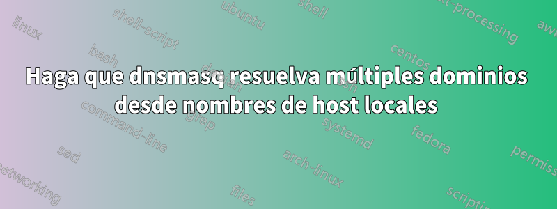 Haga que dnsmasq resuelva múltiples dominios desde nombres de host locales